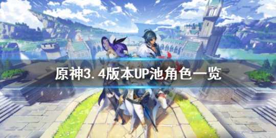 《原神》3.4版本UP池角色时间 3.4版本UP池角色一览